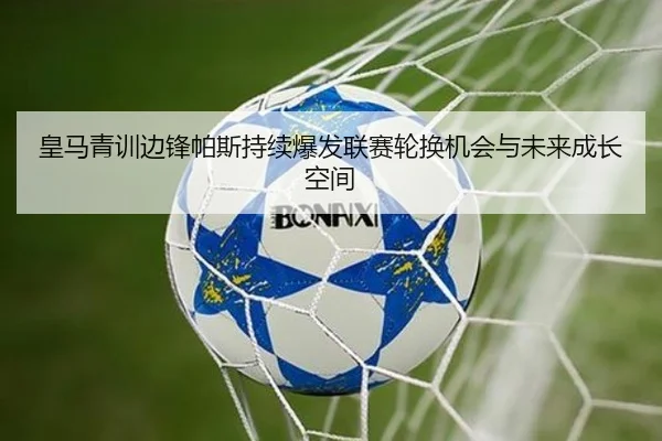 皇马青训边锋帕斯持续爆发联赛轮换机会与未来成长空间